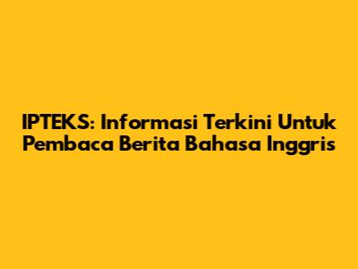 IPTEKS: Informasi Terkini Untuk Pembaca Berita Bahasa Inggris
