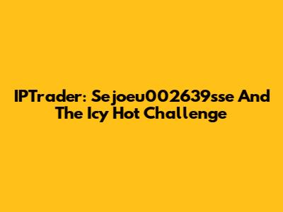 IPTrader: Sejoeu002639sse And The Icy Hot Challenge