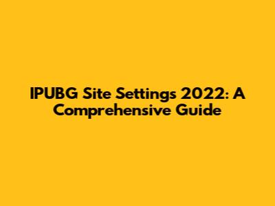 IPUBG Site Settings 2022: A Comprehensive Guide