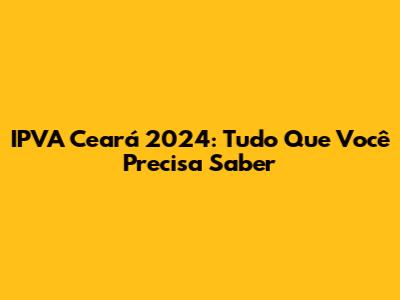 IPVA Ceará 2024: Tudo Que Você Precisa Saber