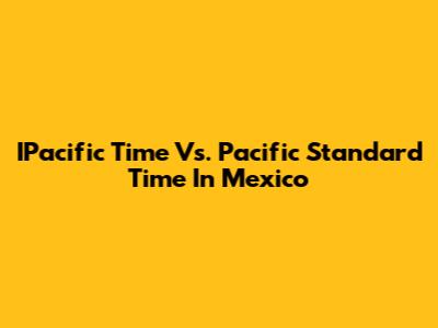 IPacific Time Vs. Pacific Standard Time In Mexico