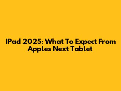 IPad 2025: What To Expect From Apple's Next Tablet