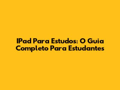 IPad Para Estudos: O Guia Completo Para Estudantes