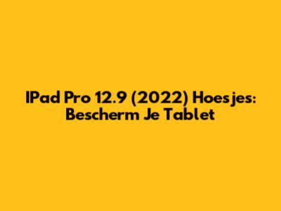 IPad Pro 12.9 (2022) Hoesjes: Bescherm Je Tablet