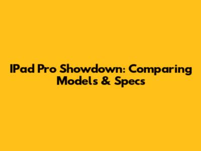 IPad Pro Showdown: Comparing Models & Specs
