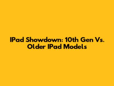 IPad Showdown: 10th Gen Vs. Older IPad Models