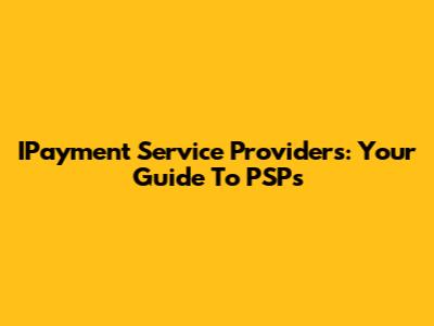 IPayment Service Providers: Your Guide To PSPs