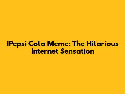 IPepsi Cola Meme: The Hilarious Internet Sensation