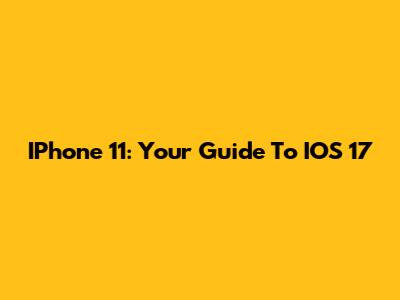 IPhone 11: Your Guide To IOS 17