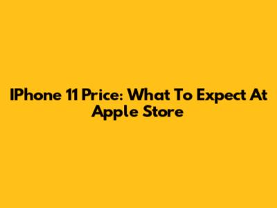 IPhone 11 Price: What To Expect At Apple Store