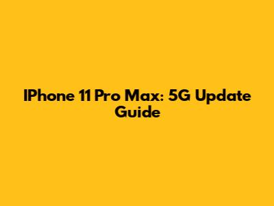 IPhone 11 Pro Max: 5G Update Guide