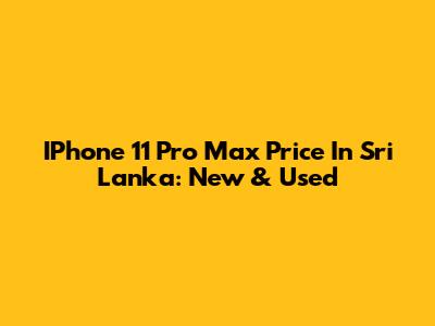 IPhone 11 Pro Max Price In Sri Lanka: New & Used