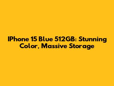 IPhone 15 Blue 512GB: Stunning Color, Massive Storage