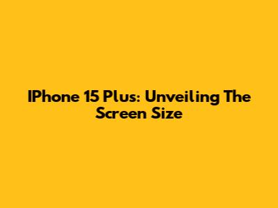 IPhone 15 Plus: Unveiling The Screen Size