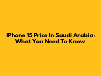 IPhone 15 Price In Saudi Arabia: What You Need To Know