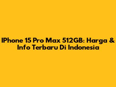 IPhone 15 Pro Max 512GB: Harga & Info Terbaru Di Indonesia