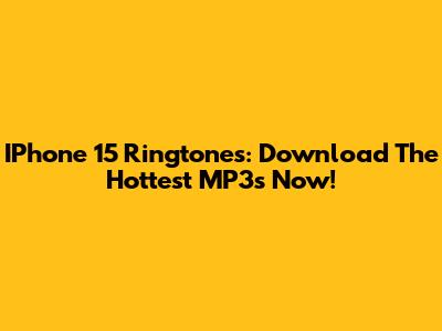 IPhone 15 Ringtones: Download The Hottest MP3s Now!