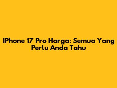 IPhone 17 Pro Harga: Semua Yang Perlu Anda Tahu