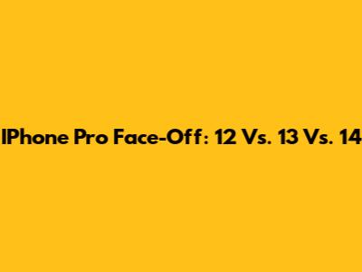 IPhone Pro Face-Off: 12 Vs. 13 Vs. 14