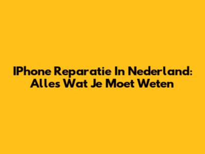 IPhone Reparatie In Nederland: Alles Wat Je Moet Weten