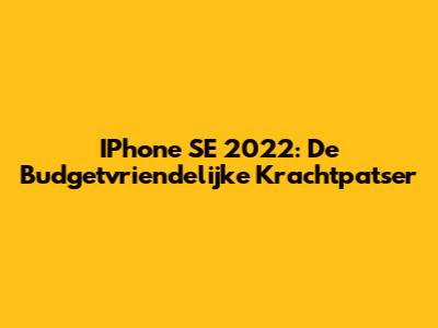 IPhone SE 2022: De Budgetvriendelijke Krachtpatser