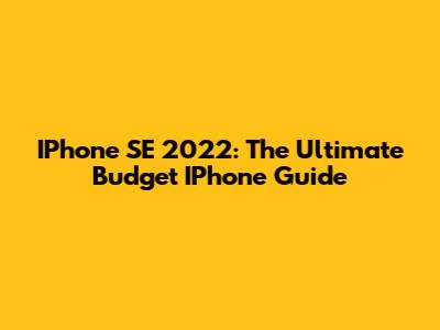 IPhone SE 2022: The Ultimate Budget IPhone Guide