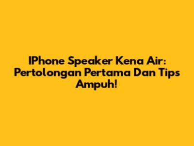 IPhone Speaker Kena Air: Pertolongan Pertama Dan Tips Ampuh!