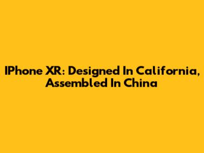 IPhone XR: Designed In California, Assembled In China