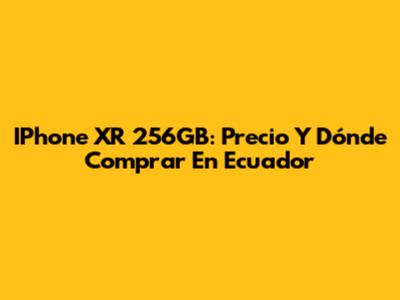 IPhone XR 256GB: Precio Y Dónde Comprar En Ecuador