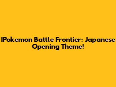 IPokemon Battle Frontier: Japanese Opening Theme!
