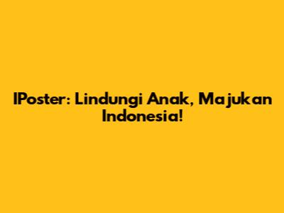IPoster: Lindungi Anak, Majukan Indonesia!