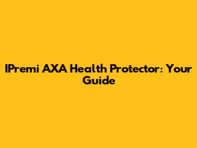 IPremi AXA Health Protector: Your Guide