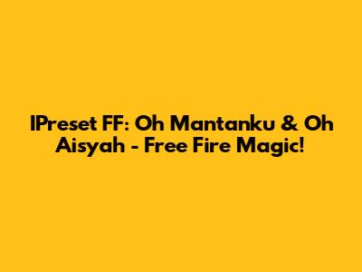 IPreset FF: 'Oh Mantanku' & 'Oh Aisyah' - Free Fire Magic!