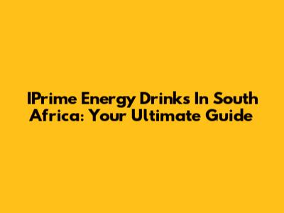 IPrime Energy Drinks In South Africa: Your Ultimate Guide
