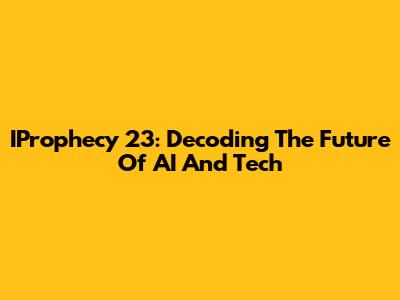 IProphecy 23: Decoding The Future Of AI And Tech