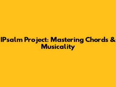 IPsalm Project: Mastering Chords & Musicality
