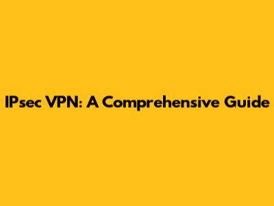 IPsec VPN: A Comprehensive Guide