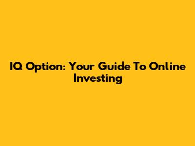 IQ Option: Your Guide To Online Investing