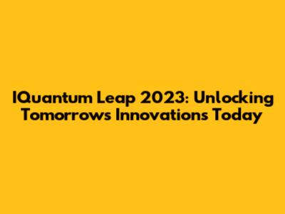 IQuantum Leap 2023: Unlocking Tomorrow's Innovations Today
