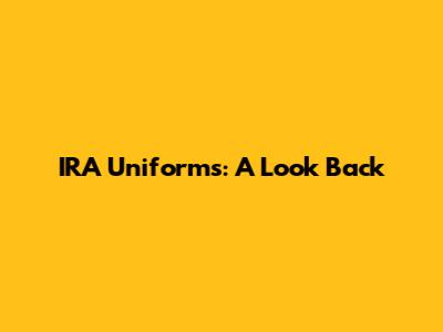 IRA Uniforms: A Look Back
