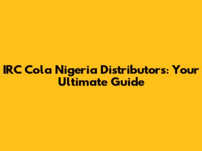 IRC Cola Nigeria Distributors: Your Ultimate Guide