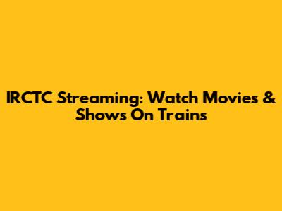 IRCTC Streaming: Watch Movies & Shows On Trains