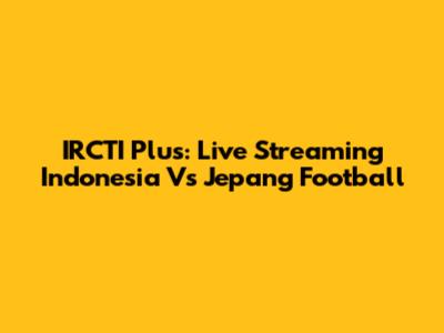 IRCTI Plus: Live Streaming Indonesia Vs Jepang Football