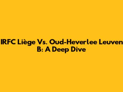 IRFC Liège Vs. Oud-Heverlee Leuven B: A Deep Dive