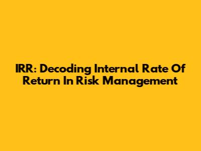 IRR: Decoding Internal Rate Of Return In Risk Management