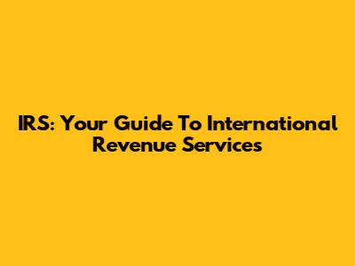 IRS: Your Guide To International Revenue Services