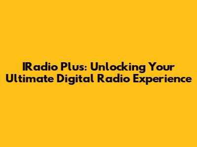 IRadio Plus: Unlocking Your Ultimate Digital Radio Experience