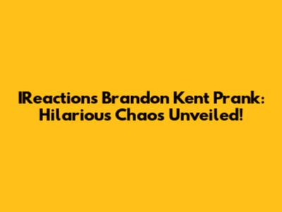 IReaction's Brandon Kent Prank: Hilarious Chaos Unveiled!