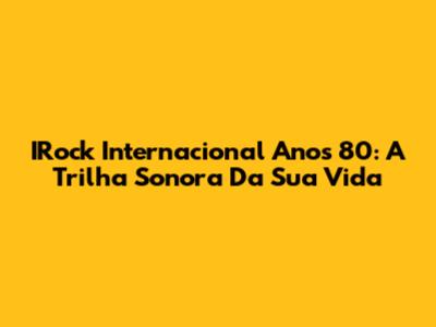 IRock Internacional Anos 80: A Trilha Sonora Da Sua Vida