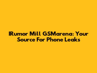 IRumor Mill GSMarena: Your Source For Phone Leaks